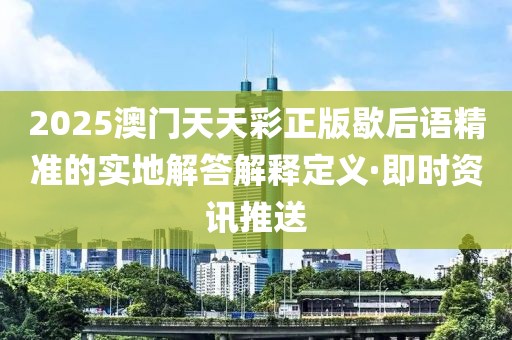 2025澳門天天彩正版歇后語精準(zhǔn)的實(shí)地解答解釋定義·即時(shí)資訊推送