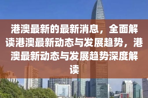 港澳最新的最新消息，全面解讀港澳最新動(dòng)態(tài)與發(fā)展趨勢(shì)，港澳最新動(dòng)態(tài)與發(fā)展趨勢(shì)深度解讀