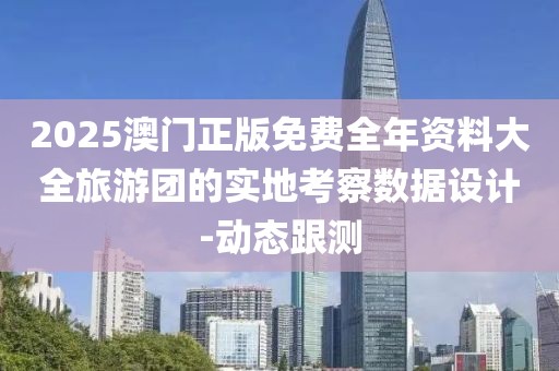 2025澳門正版免費(fèi)全年資料大全旅游團(tuán)的實(shí)地考察數(shù)據(jù)設(shè)計(jì)-動(dòng)態(tài)跟測(cè)