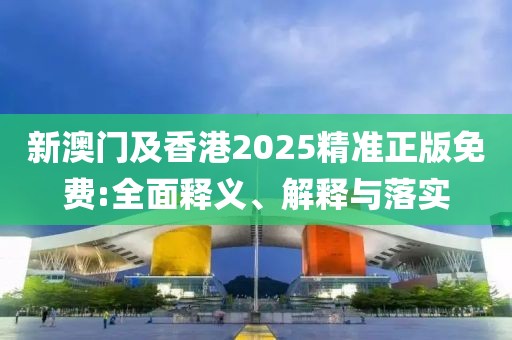 新澳門及香港2025精準(zhǔn)正版免費(fèi):全面釋義、解釋與落實(shí)