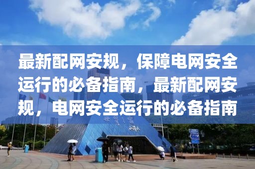 最新配網(wǎng)安規(guī)，保障電網(wǎng)安全運(yùn)行的必備指南，最新配網(wǎng)安規(guī)，電網(wǎng)安全運(yùn)行的必備指南