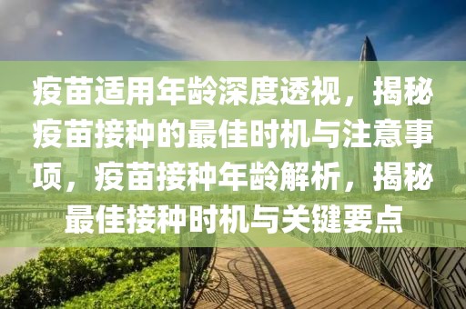 疫苗適用年齡深度透視，揭秘疫苗接種的最佳時(shí)機(jī)與注意事項(xiàng)，疫苗接種年齡解析，揭秘最佳接種時(shí)機(jī)與關(guān)鍵要點(diǎn)