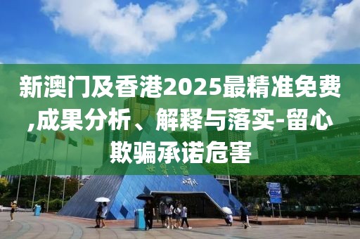 新澳門及香港2025最精準(zhǔn)免費(fèi),成果分析、解釋與落實(shí)-留心欺騙承諾危害