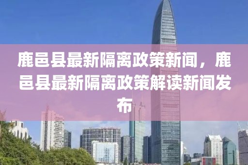 鹿邑縣最新隔離政策新聞，鹿邑縣最新隔離政策解讀新聞發(fā)布