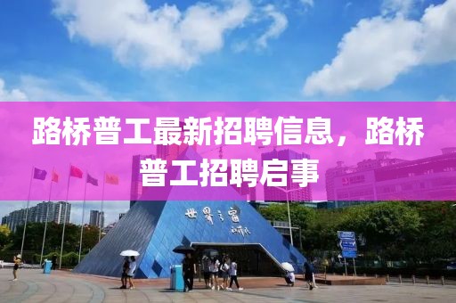 路橋普工最新招聘信息，路橋普工招聘啟事