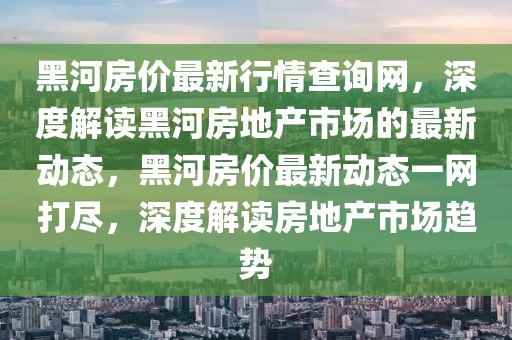 黑河房價最新行情查詢網(wǎng)，深度解讀黑河房地產(chǎn)市場的最新動態(tài)，黑河房價最新動態(tài)一網(wǎng)打盡，深度解讀房地產(chǎn)市場趨勢