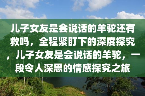 兒子女友是會說話的羊駝還有救嗎，全程緊盯下的深度探究，兒子女友是會說話的羊駝，一段令人深思的情感探究之旅