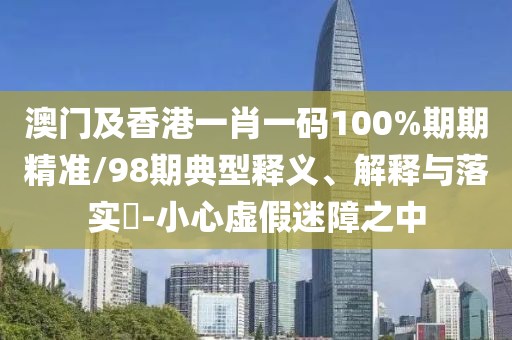 澳門及香港一肖一碼100%期期精準(zhǔn)/98期典型釋義、解釋與落實(shí)?-小心虛假迷障之中