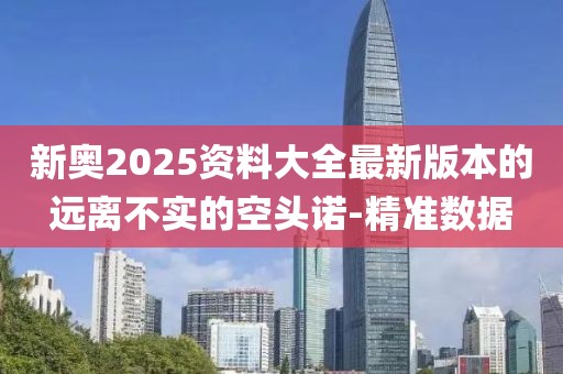 新奧2025資料大全最新版本的遠(yuǎn)離不實(shí)的空頭諾-精準(zhǔn)數(shù)據(jù)
