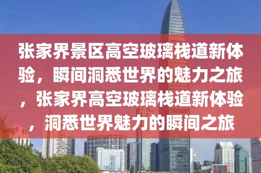 張家界景區(qū)高空玻璃棧道新體驗(yàn)，瞬間洞悉世界的魅力之旅，張家界高空玻璃棧道新體驗(yàn)，洞悉世界魅力的瞬間之旅