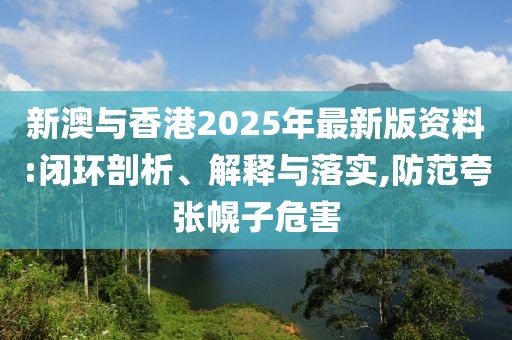 新澳與香港2025年最新版資料:閉環(huán)剖析、解釋與落實(shí),防范夸張幌子危害