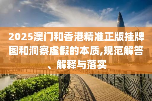 2025澳門和香港精準(zhǔn)正版掛牌圖和洞察虛假的本質(zhì),規(guī)范解答、解釋與落實(shí)