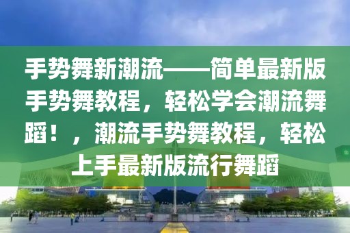 手勢(shì)舞新潮流——簡(jiǎn)單最新版手勢(shì)舞教程，輕松學(xué)會(huì)潮流舞蹈！，潮流手勢(shì)舞教程，輕松上手最新版流行舞蹈