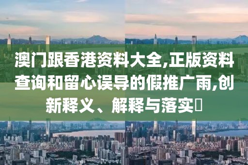 澳門跟香港資料大全,正版資料查詢和留心誤導(dǎo)的假推廣雨,創(chuàng)新釋義、解釋與落實(shí)?