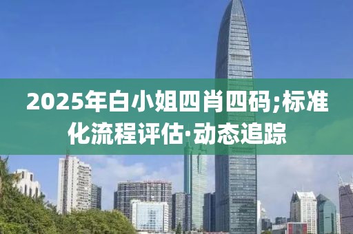 2025年白小姐四肖四碼;標(biāo)準(zhǔn)化流程評估·動(dòng)態(tài)追蹤