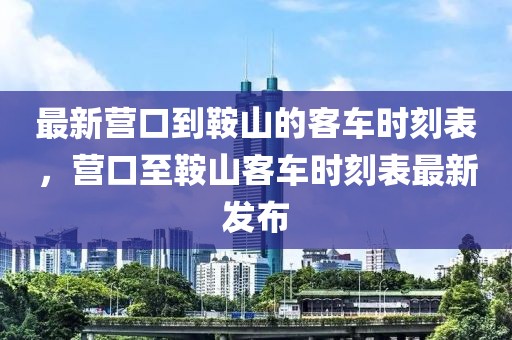最新?tīng)I(yíng)口到鞍山的客車(chē)時(shí)刻表，營(yíng)口至鞍山客車(chē)時(shí)刻表最新發(fā)布