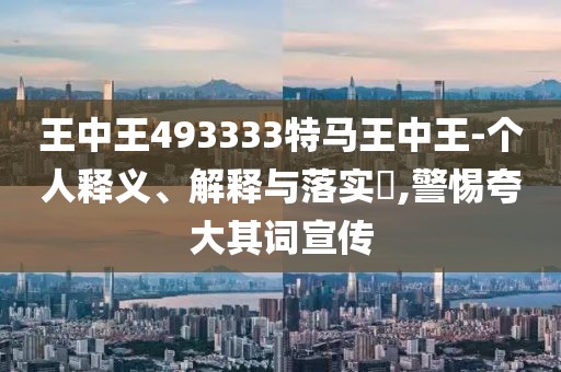 王中王493333特馬王中王-個(gè)人釋義、解釋與落實(shí)?,警惕夸大其詞宣傳