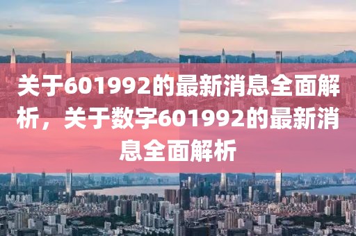 關(guān)于601992的最新消息全面解析，關(guān)于數(shù)字601992的最新消息全面解析