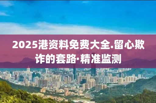 2025港資料免費(fèi)大全.留心欺詐的套路·精準(zhǔn)監(jiān)測(cè)
