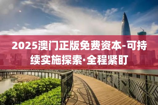 2025澳門正版免費(fèi)資本-可持續(xù)實(shí)施探索·全程緊盯