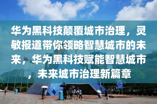 華為黑科技顛覆城市治理，靈敏報道帶你領(lǐng)略智慧城市的未來，華為黑科技賦能智慧城市，未來城市治理新篇章
