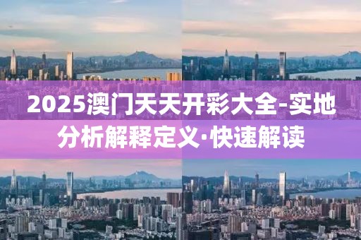 2025澳門(mén)天天開(kāi)彩大全-實(shí)地分析解釋定義·快速解讀