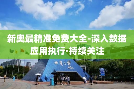 新奧最精準(zhǔn)免費(fèi)大全-深入數(shù)據(jù)應(yīng)用執(zhí)行·持續(xù)關(guān)注