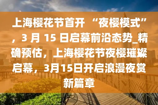 上海櫻花節(jié)首開 “夜櫻模式”，3 月 15 日啟幕前沿態(tài)勢_精確預(yù)估，上海櫻花節(jié)夜櫻璀璨啟幕，3月15日開啟浪漫夜賞新篇章