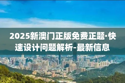 2025新澳門正版免費正題·快速設(shè)計問題解析-最新信息