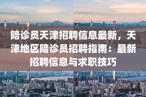 陪診員天津招聘信息最新，天津地區(qū)陪診員招聘指南：最新招聘信息與求職技巧