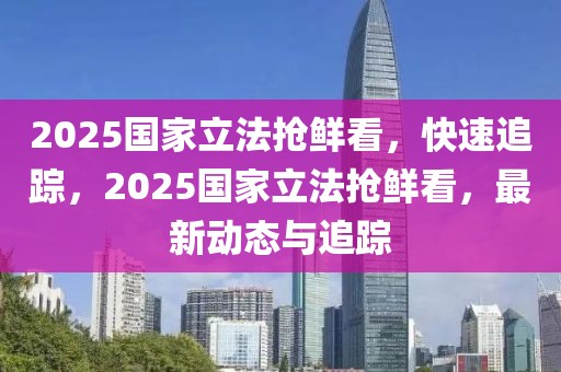 2025國家立法搶鮮看，快速追蹤，2025國家立法搶鮮看，最新動態(tài)與追蹤