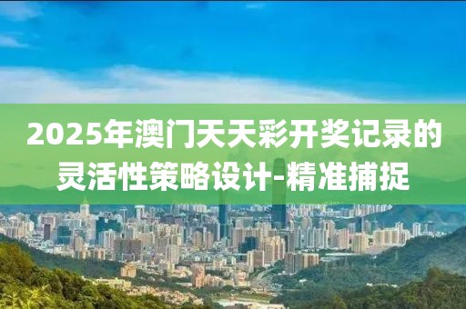 2025年澳門天天彩開獎記錄的靈活性策略設計-精準捕捉