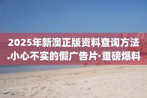 2025年新澳正版資料查詢方法.小心不實(shí)的假廣告片·重磅爆料