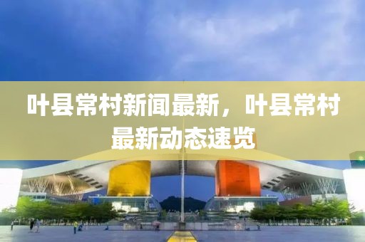 葉縣常村新聞最新，葉縣常村最新動態(tài)速覽