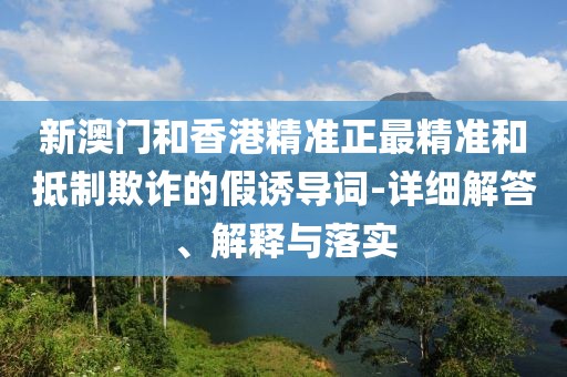新澳門和香港精準(zhǔn)正最精準(zhǔn)和抵制欺詐的假誘導(dǎo)詞-詳細(xì)解答、解釋與落實(shí)