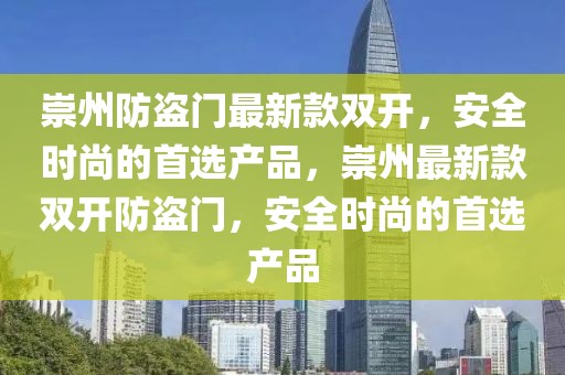 崇州防盜門最新款雙開(kāi)，安全時(shí)尚的首選產(chǎn)品，崇州最新款雙開(kāi)防盜門，安全時(shí)尚的首選產(chǎn)品