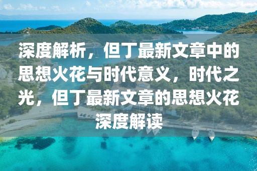 深度解析，但丁最新文章中的思想火花與時代意義，時代之光，但丁最新文章的思想火花深度解讀