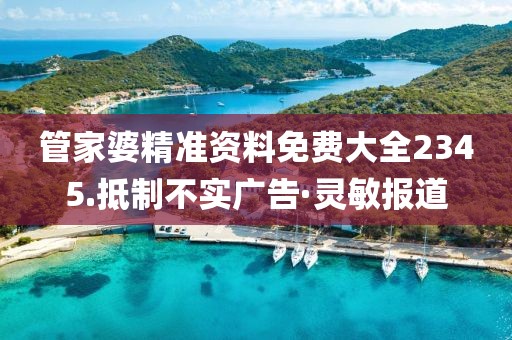 管家婆精準資料免費大全2345.抵制不實廣告·靈敏報道