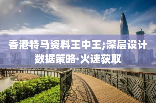 香港特馬資料王中王;深層設(shè)計(jì)數(shù)據(jù)策略·火速獲取