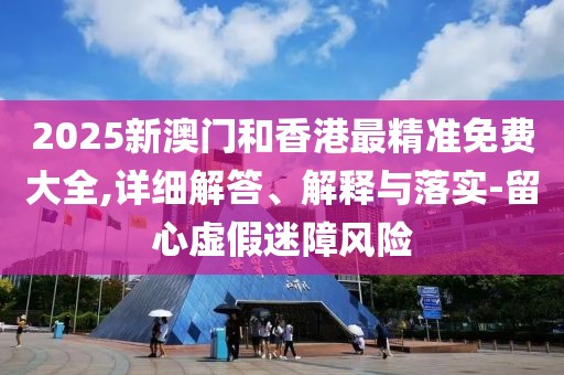 2025新澳門(mén)和香港最精準(zhǔn)免費(fèi)大全,詳細(xì)解答、解釋與落實(shí)-留心虛假迷障風(fēng)險(xiǎn)