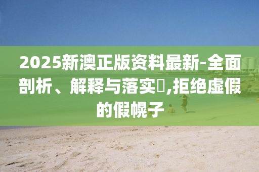 2025新澳正版資料最新-全面剖析、解釋與落實?,拒絕虛假的假幌子