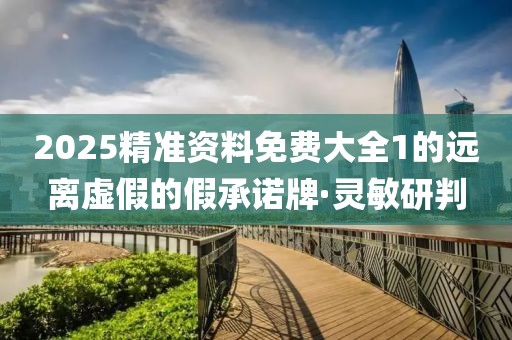 2025精準(zhǔn)資料免費(fèi)大全1的遠(yuǎn)離虛假的假承諾牌·靈敏研判