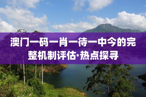 澳門一碼一肖一待一中今的完整機(jī)制評估·熱點探尋
