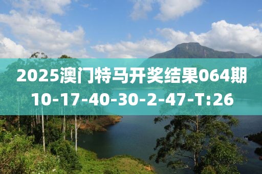 2025澳門特馬開獎結(jié)果064期10-17-40-30-2-47-T:26
