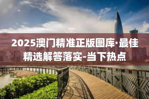 2025澳門精準(zhǔn)正版圖庫·最佳精選解答落實(shí)-當(dāng)下熱點(diǎn)