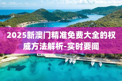 2025新澳門精準免費大全的權(quán)威方法解析-實時要聞