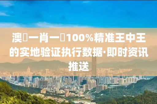 澳門一肖一碼100%精準王中王的實地驗證執(zhí)行數(shù)據(jù)·即時資訊推送