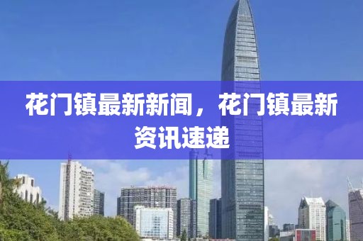 花門鎮(zhèn)最新新聞，花門鎮(zhèn)最新資訊速遞