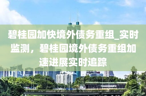 碧桂園加快境外債務(wù)重組_實(shí)時監(jiān)測，碧桂園境外債務(wù)重組加速進(jìn)展實(shí)時追蹤