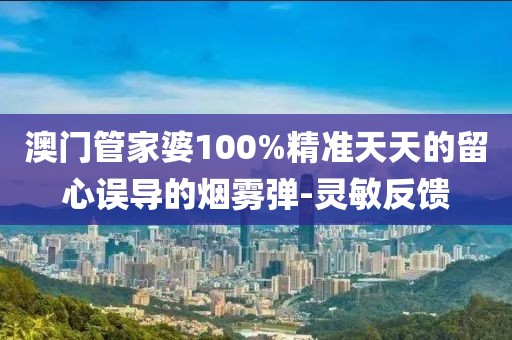 澳門管家婆100%精準(zhǔn)天天的留心誤導(dǎo)的煙霧彈-靈敏反饋